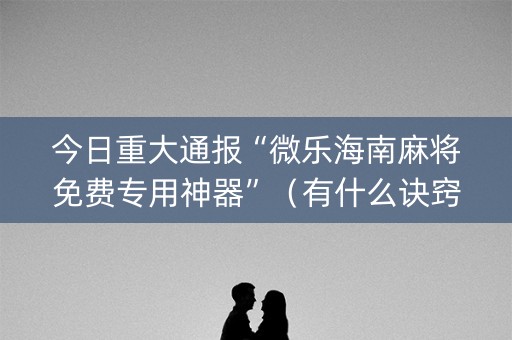 今日重大通报“微乐海南麻将免费专用神器”（有什么诀窍)