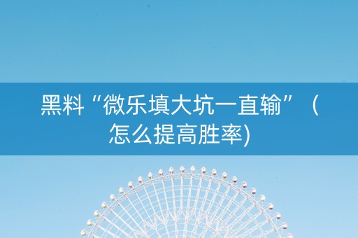 黑料“微乐填大坑一直输”（怎么提高胜率)