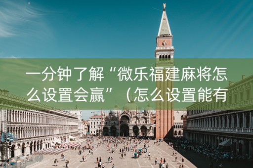 一分钟了解“微乐福建麻将怎么设置会赢”（怎么设置能有好牌)
