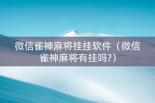 微信雀神麻将挂挂软件（微信雀神麻将有挂吗?）