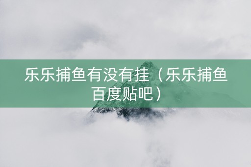 乐乐捕鱼有没有挂（乐乐捕鱼百度贴吧）
