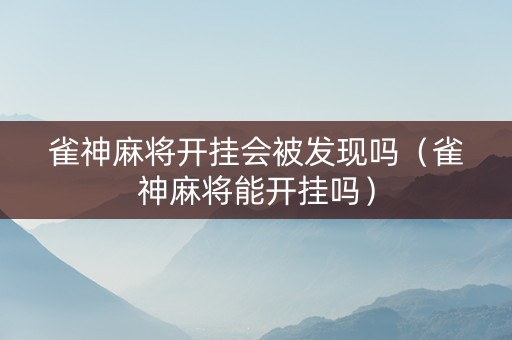 雀神麻将开挂会被发现吗（雀神麻将能开挂吗）
