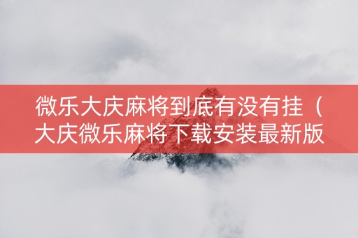 微乐大庆麻将到底有没有挂（大庆微乐麻将下载安装最新版）