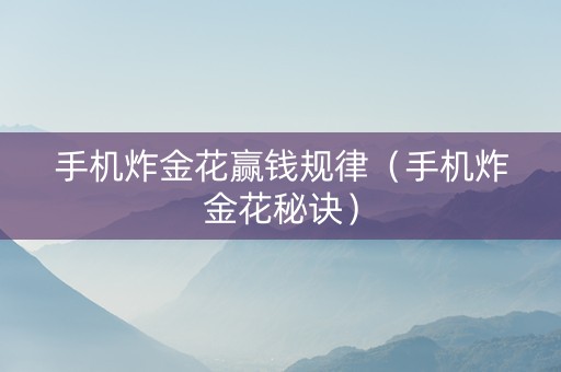 手机炸金花赢钱规律（手机炸金花秘诀）