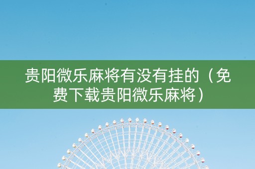 贵阳微乐麻将有没有挂的（免费下载贵阳微乐麻将）