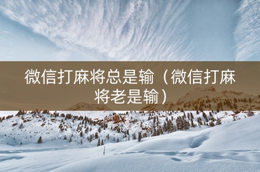 微信打麻将总是输（微信打麻将老是输）