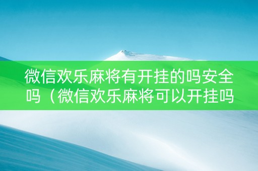 微信欢乐麻将有开挂的吗安全吗（微信欢乐麻将可以开挂吗）