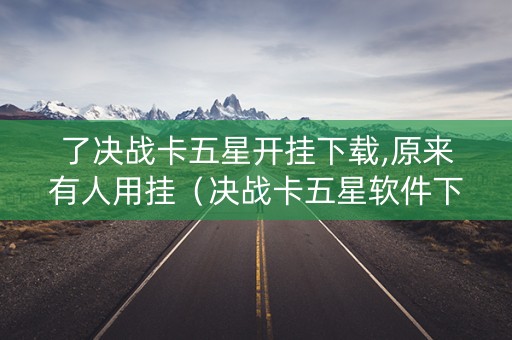了决战卡五星开挂下载,原来有人用挂（决战卡五星软件下载）