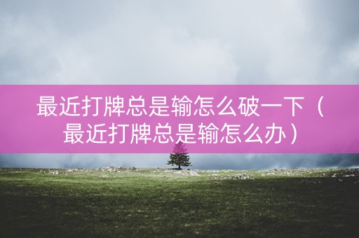 最近打牌总是输怎么破一下（最近打牌总是输怎么办）