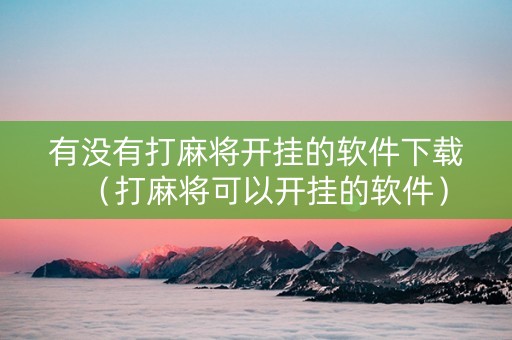 有没有打麻将开挂的软件下载（打麻将可以开挂的软件）