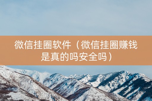 微信挂圈软件（微信挂圈赚钱是真的吗安全吗）