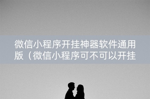 微信小程序开挂神器软件通用版（微信小程序可不可以开挂）
