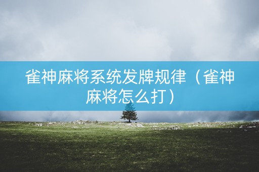 雀神麻将系统发牌规律（雀神麻将怎么打）