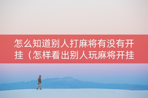 怎么知道别人打麻将有没有开挂（怎样看出别人玩麻将开挂）
