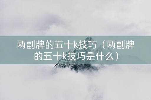 两副牌的五十k技巧（两副牌的五十k技巧是什么）
