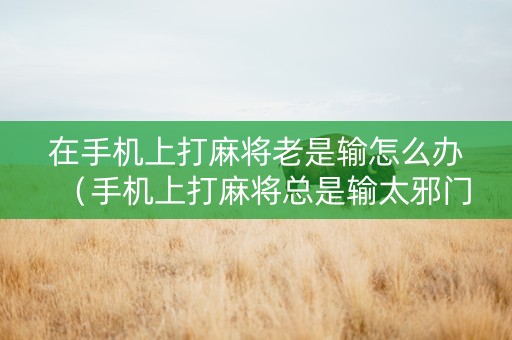 在手机上打麻将老是输怎么办（手机上打麻将总是输太邪门了）