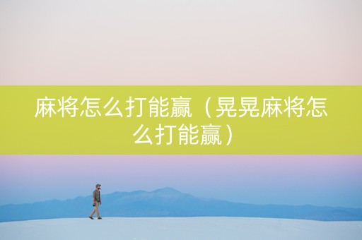 麻将怎么打能赢（晃晃麻将怎么打能赢）