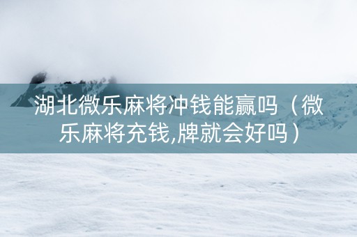 湖北微乐麻将冲钱能赢吗（微乐麻将充钱,牌就会好吗）