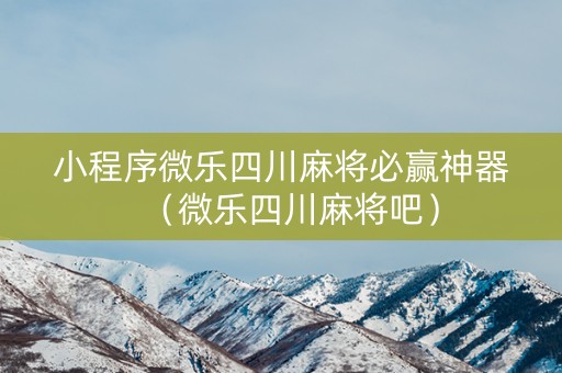 小程序微乐四川麻将必赢神器（微乐四川麻将吧）