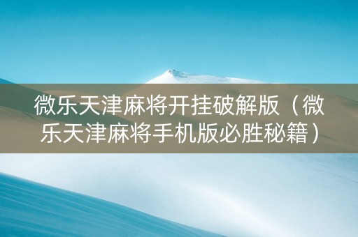 微乐天津麻将开挂破解版（微乐天津麻将手机版必胜秘籍）