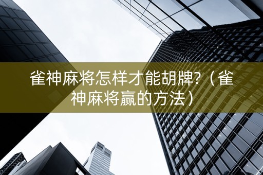 雀神麻将怎样才能胡牌?（雀神麻将赢的方法）
