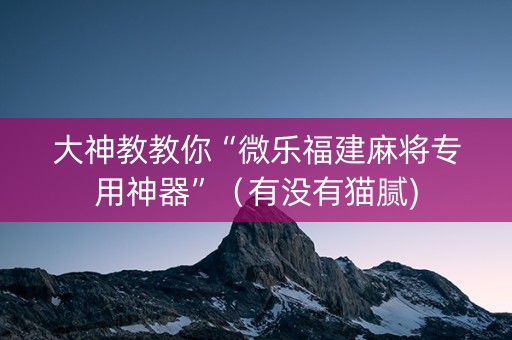 大神教教你“微乐福建麻将专用神器”（有没有猫腻)