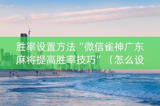胜率设置方法“微信雀神广东麻将提高胜率技巧”（怎么设置才能赢)