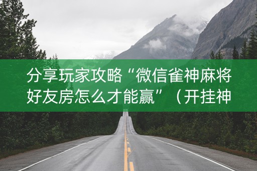 分享玩家攻略“微信雀神麻将好友房怎么才能赢”（开挂神器下载)