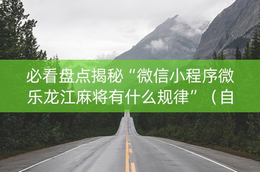 必看盘点揭秘“微信小程序微乐龙江麻将有什么规律”（自建房怎么赢)