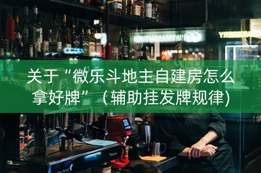 关于“微乐斗地主自建房怎么拿好牌”（辅助挂发牌规律)
