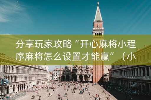 分享玩家攻略“开心麻将小程序麻将怎么设置才能赢”（小程序必赢神器)