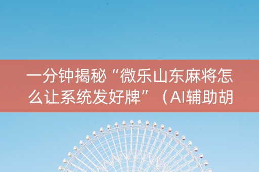 一分钟揭秘“微乐山东麻将怎么让系统发好牌”（AI辅助胡牌规则)