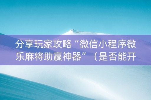 分享玩家攻略“微信小程序微乐麻将助赢神器”（是否能开挂)