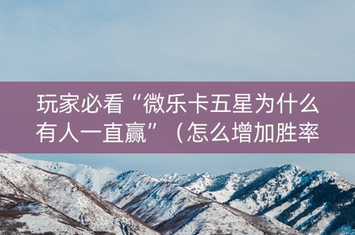 玩家必看“微乐卡五星为什么有人一直赢”（怎么增加胜率)