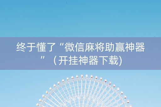 终于懂了“微信麻将助赢神器”（开挂神器下载)