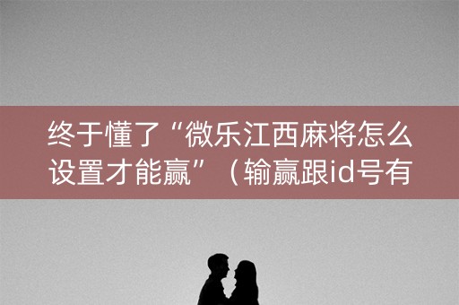 终于懂了“微乐江西麻将怎么设置才能赢”（输赢跟id号有关系吗)