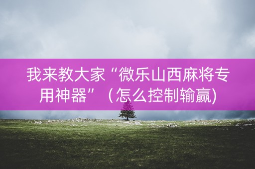 我来教大家“微乐山西麻将专用神器”（怎么控制输赢)