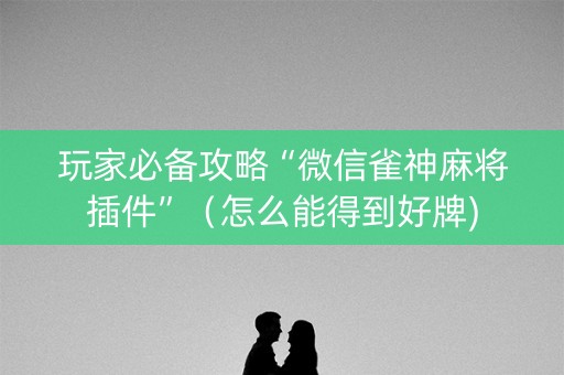 玩家必备攻略“微信雀神麻将插件”（怎么能得到好牌)