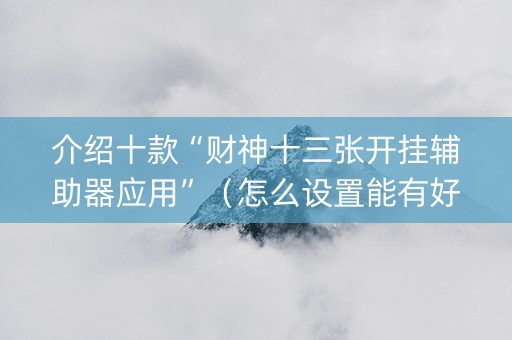 介绍十款“财神十三张开挂辅助器应用”（怎么设置能有好牌)