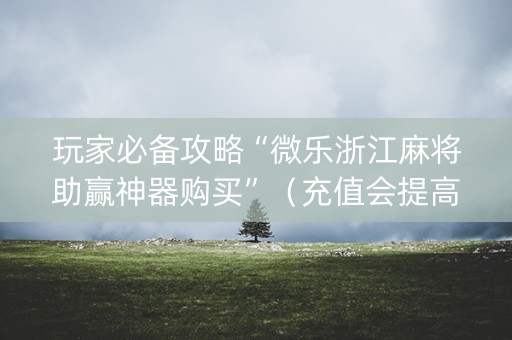 玩家必备攻略“微乐浙江麻将助赢神器购买”（充值会提高胜率么)