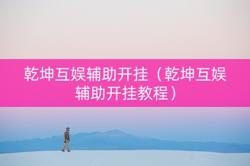 乾坤互娱辅助开挂（乾坤互娱辅助开挂教程）