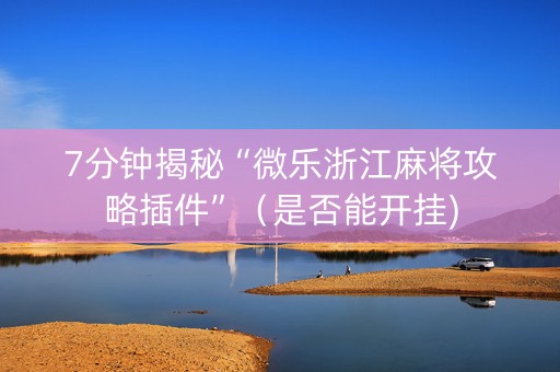 7分钟揭秘“微乐浙江麻将攻略插件”（是否能开挂)