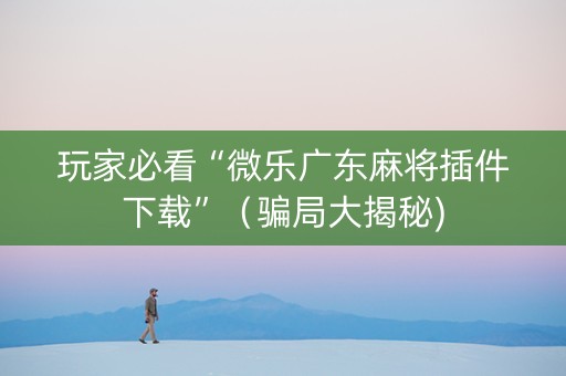 玩家必看“微乐广东麻将插件下载”（骗局大揭秘)