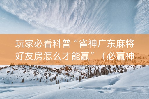 玩家必看科普“雀神广东麻将好友房怎么才能赢”（必赢神器)