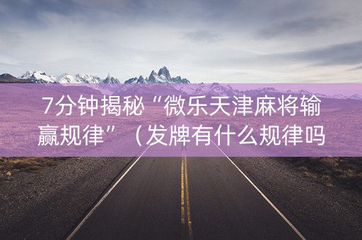 7分钟揭秘“微乐天津麻将输赢规律”（发牌有什么规律吗)