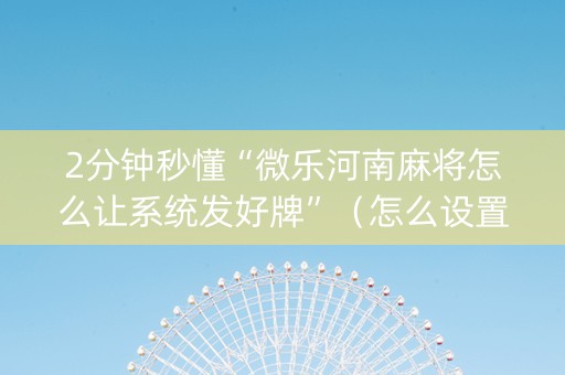 2分钟秒懂“微乐河南麻将怎么让系统发好牌”（怎么设置才能赢)