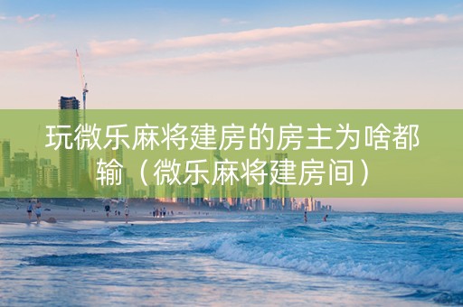 玩微乐麻将建房的房主为啥都输（微乐麻将建房间）