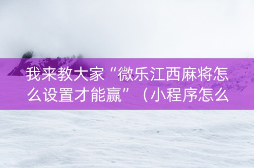我来教大家“微乐江西麻将怎么设置才能赢”（小程序怎么才会赢)