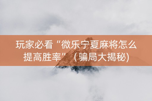 玩家必看“微乐宁夏麻将怎么提高胜率”（骗局大揭秘)
