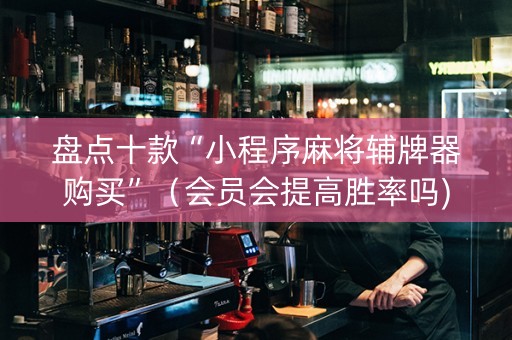 盘点十款“小程序麻将辅牌器购买”（会员会提高胜率吗)